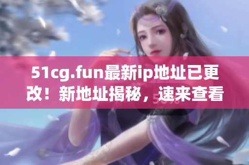 51cg.fun最新ip地址已更改！新地址揭秘，速來查看！
