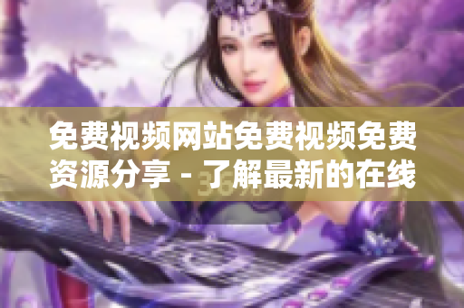 免費視頻網(wǎng)站免費視頻免費資源分享 - 了解最新的在線視頻網(wǎng)站