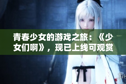 青春少女的游戲之旅：《少女們啊》，現(xiàn)已上線可觀賞