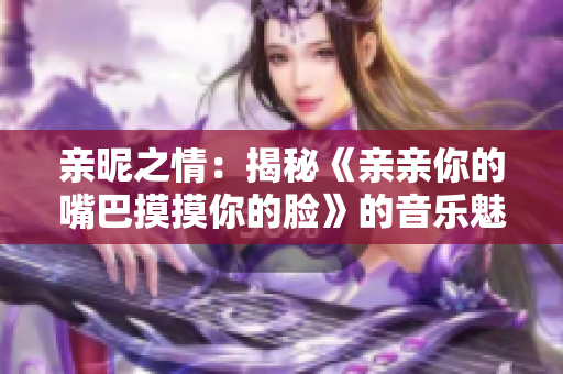 親昵之情：揭秘《親親你的嘴巴摸摸你的臉》的音樂魅力