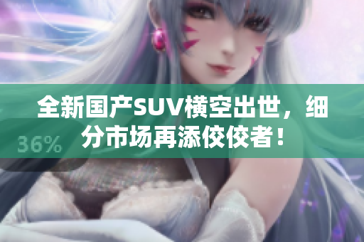 全新國產(chǎn)SUV橫空出世，細(xì)分市場再添佼佼者！