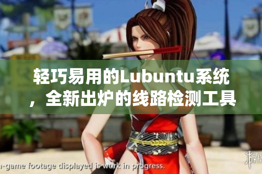 輕巧易用的Lubuntu系統(tǒng)，全新出爐的線路檢測工具來襲