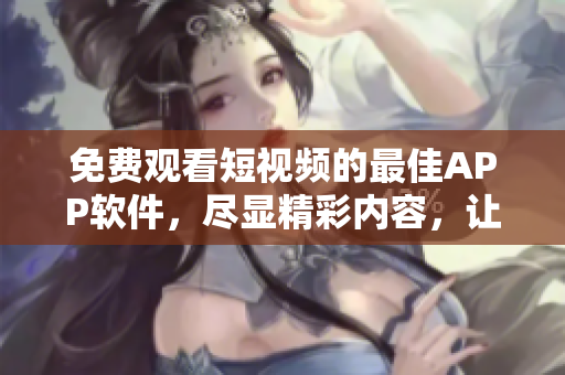 免費觀看短視頻的最佳APP軟件，盡顯精彩內(nèi)容，讓你歡樂不停
