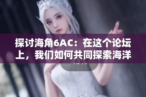 探討海角6AC：在這個(gè)論壇上，我們?nèi)绾喂餐剿骱Ｑ笈c大自然的奧秘？