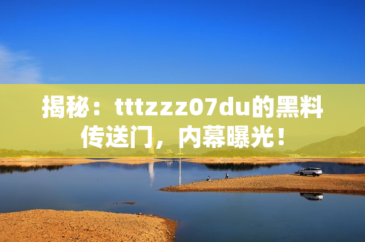 揭秘：tttzzz07du的黑料傳送門，內(nèi)幕曝光！