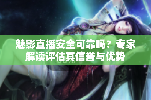 魅影直播安全可靠嗎？專家解讀評估其信譽與優(yōu)勢