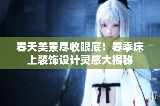 春天美景盡收眼底！春季床上裝飾設(shè)計靈感大揭秘