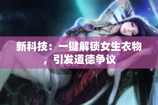 新科技：一鍵解鎖女生衣物，引發(fā)道德爭議