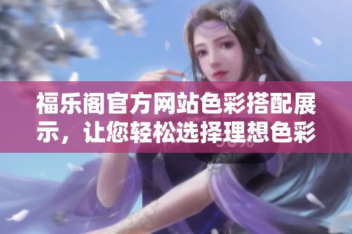 福樂閣官方網(wǎng)站色彩搭配展示，讓您輕松選擇理想色彩