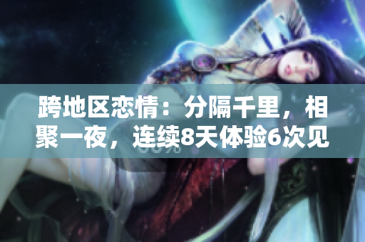 跨地區(qū)戀情：分隔千里，相聚一夜，連續(xù)8天體驗(yàn)6次見面