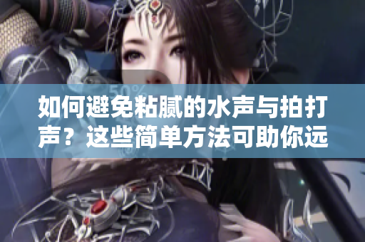 如何避免粘膩的水聲與拍打聲？這些簡單方法可助你遠離煩擾