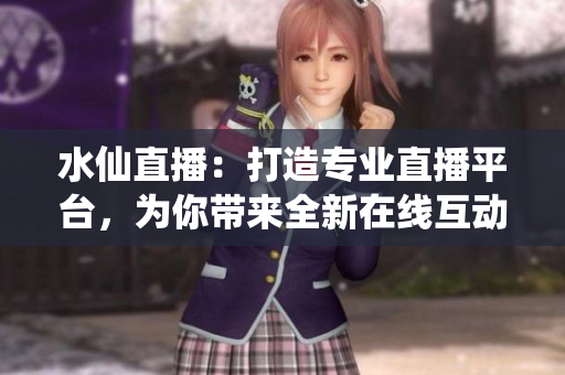 水仙直播：打造專業(yè)直播平臺，為你帶來全新在線互動體驗