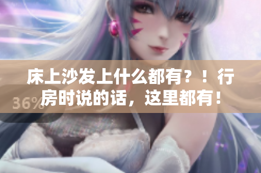 床上沙發(fā)上什么都有？！行房時說的話，這里都有！