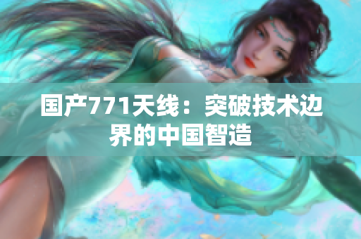 國產(chǎn)771天線：突破技術(shù)邊界的中國智造
