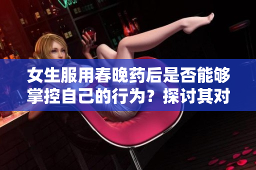 女生服用春晚藥后是否能夠掌控自己的行為？探討其對女性行為的影響