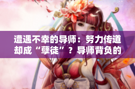 遭遇不幸的導(dǎo)師：努力傳道卻成“孽徒”？導(dǎo)師背負(fù)的困境與責(zé)任