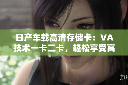 日產(chǎn)車載高清存儲卡：VA技術(shù)一卡二卡，輕松享受高清影音