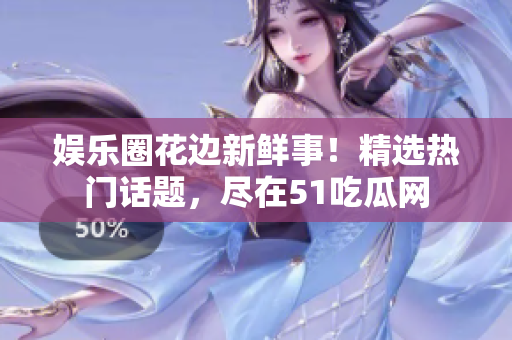 娛樂圈花邊新鮮事！精選熱門話題，盡在51吃瓜網(wǎng)
