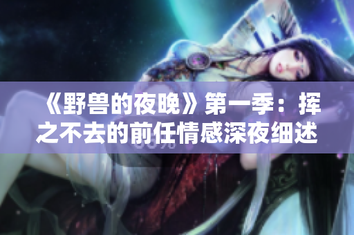 《野獸的夜晚》第一季：揮之不去的前任情感深夜細述