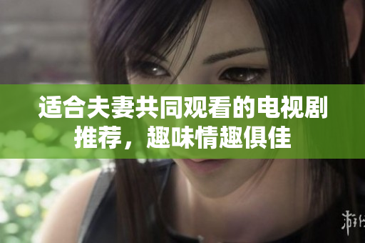 適合夫妻共同觀看的電視劇推薦，趣味情趣俱佳