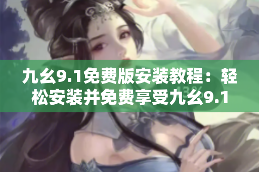 九幺9.1免費(fèi)版安裝教程：輕松安裝并免費(fèi)享受九幺9.1