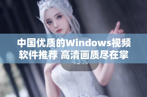 中國(guó)優(yōu)質(zhì)的Windows視頻軟件推薦 高清畫質(zhì)盡在掌握