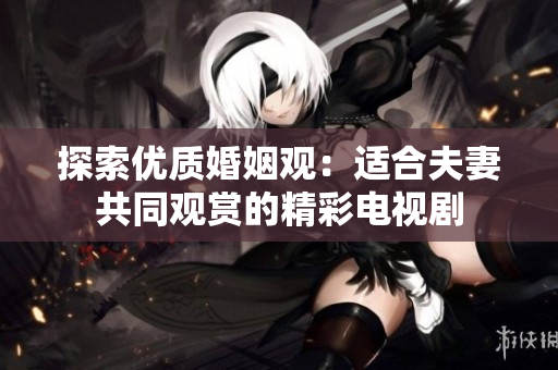 探索優(yōu)質婚姻觀：適合夫妻共同觀賞的精彩電視劇