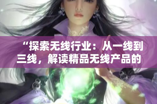 “探索無(wú)線行業(yè)：從一線到三線，解讀精品無(wú)線產(chǎn)品的發(fā)展脈絡(luò)”