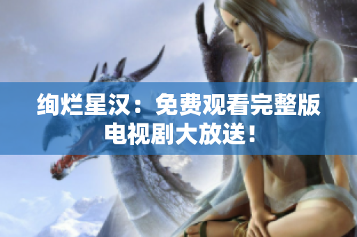 絢爛星漢：免費觀看完整版電視劇大放送！
