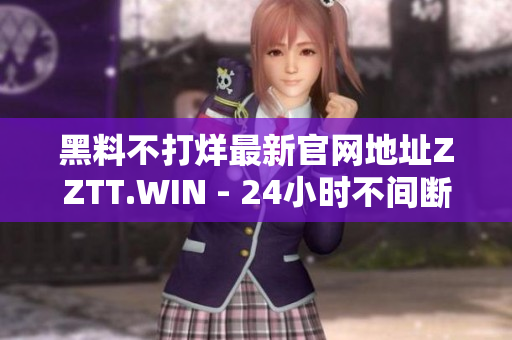黑料不打烊最新官網(wǎng)地址ZZTT.WIN - 24小時(shí)不間斷揭秘網(wǎng)站！