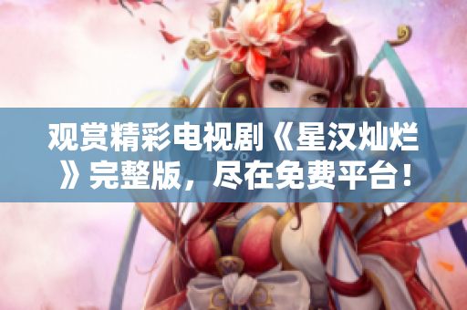 觀賞精彩電視劇《星漢燦爛》完整版，盡在免費(fèi)平臺(tái)！