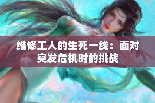 維修工人的生死一線：面對(duì)突發(fā)危機(jī)時(shí)的挑戰(zhàn)