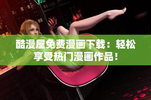 酷漫屋免費(fèi)漫畫(huà)下載：輕松享受熱門漫畫(huà)作品！