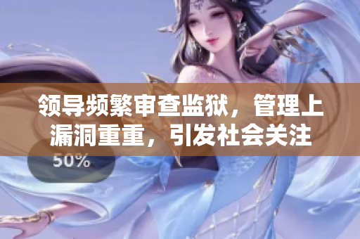 領(lǐng)導(dǎo)頻繁審查監(jiān)獄，管理上漏洞重重，引發(fā)社會(huì)關(guān)注