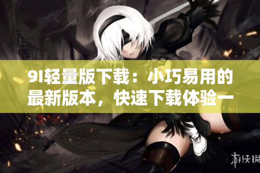 9I輕量版下載：小巧易用的最新版本，快速下載體驗(yàn)一新