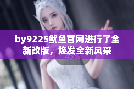 by9225魷魚官網(wǎng)進(jìn)行了全新改版，煥發(fā)全新風(fēng)采