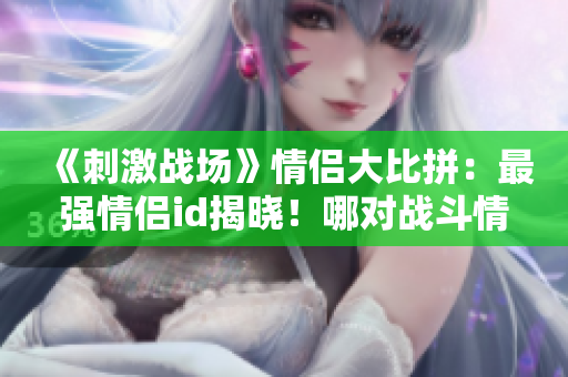 《刺激戰(zhàn)場》情侶大比拼：最強(qiáng)情侶id揭曉！哪對戰(zhàn)斗情侶稱霸沙場？