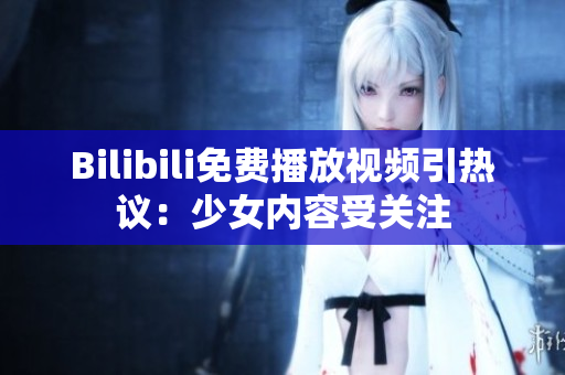 Bilibili免費播放視頻引熱議：少女內(nèi)容受關(guān)注