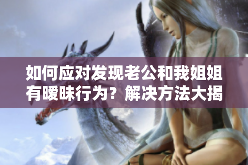 如何應(yīng)對(duì)發(fā)現(xiàn)老公和我姐姐有曖昧行為？解決方法大揭秘！