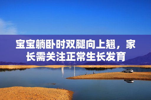 寶寶躺臥時(shí)雙腿向上翹，家長(zhǎng)需關(guān)注正常生長(zhǎng)發(fā)育