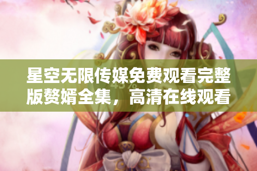 星空無限傳媒免費觀看完整版贅婿全集，高清在線觀看贅婿第一季劇情介紹