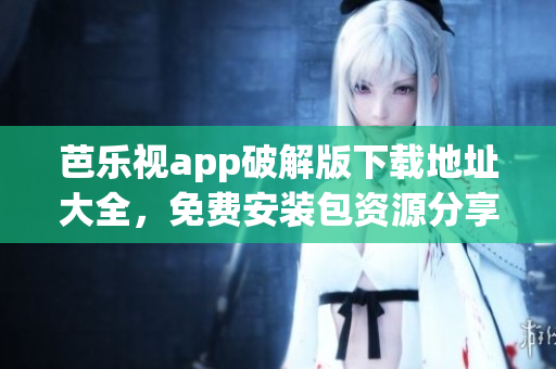 芭樂(lè)視app破解版下載地址大全，免費(fèi)安裝包資源分享
