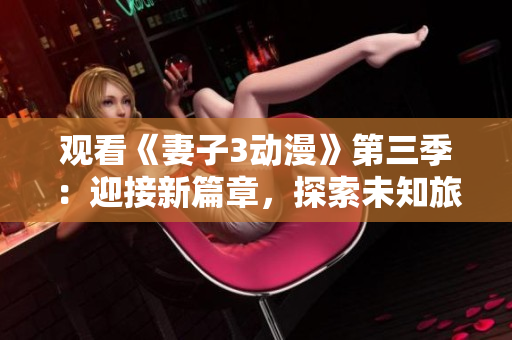 觀看《妻子3動(dòng)漫》第三季：迎接新篇章，探索未知旅程