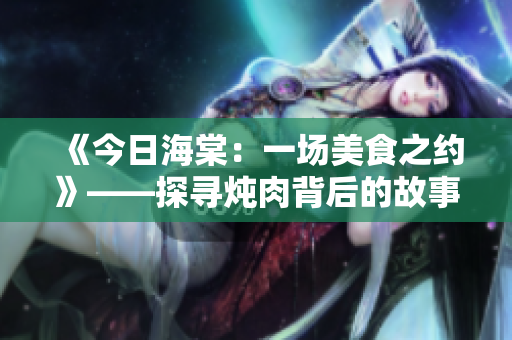 《今日海棠：一場(chǎng)美食之約》——探尋燉肉背后的故事