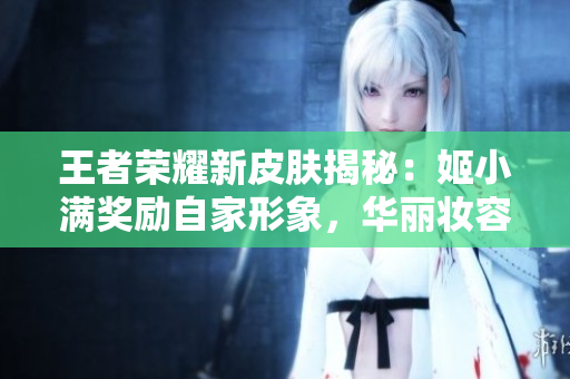 王者榮耀新皮膚揭秘：姬小滿(mǎn)獎(jiǎng)勵(lì)自家形象，華麗妝容驚艷登場(chǎng)
