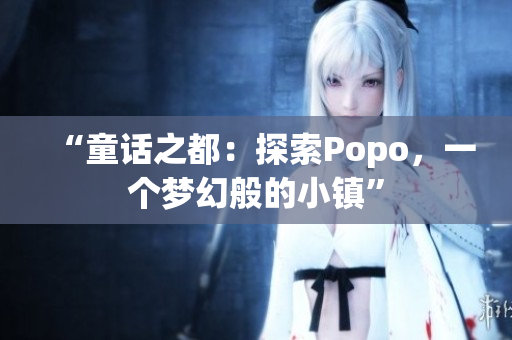 “童話之都：探索Popo，一個(gè)夢(mèng)幻般的小鎮(zhèn)”