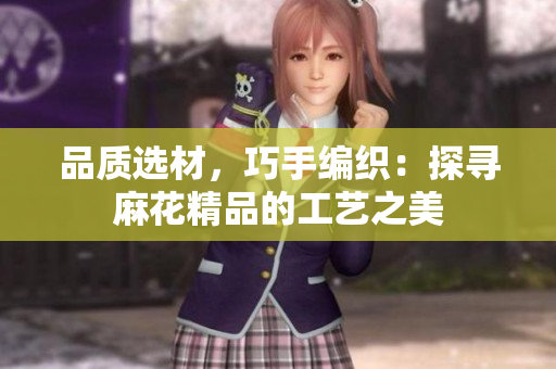 品質選材，巧手編織：探尋麻花精品的工藝之美