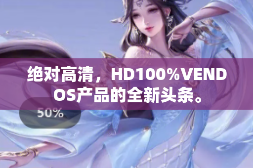 絕對高清，HD100%VENDOS產(chǎn)品的全新頭條。