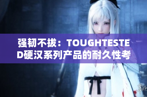 強(qiáng)韌不拔：TOUGHTESTED硬漢系列產(chǎn)品的耐久性考驗(yàn)
