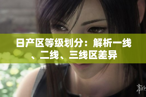 日產(chǎn)區(qū)等級劃分：解析一線、二線、三線區(qū)差異